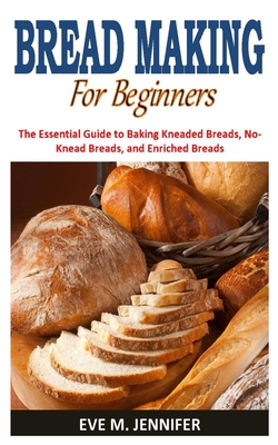 Bread Making for Beginners: The Essential Guide to Baking Kneaded Breads, No-Knead Breads, and Enriched Breads By Eve M. Jennifer Cover Image