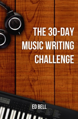 The 30-Day Music Writing Challenge: Transform Your Songwriting Composition Skills in Only 30 Days Cover Image