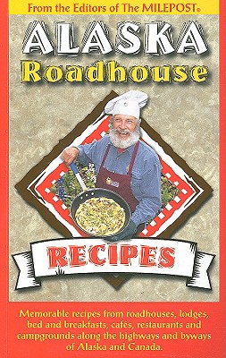 Alaska Roadhouse Recipes: Memorable Recipes from Roadhouses, Lodges, Bed and Breakfasts, Cafes, Restaurants and Campgrounds Along the Highways a Cover Image