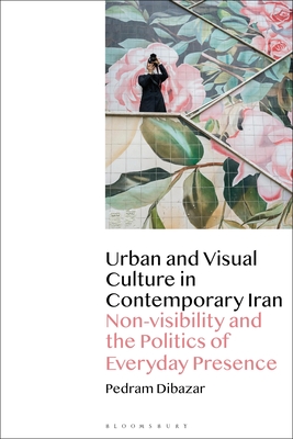 Urban and Visual Culture in Contemporary Iran: Non-Visibility and the Politics of Everyday Presence By Pedram Dibazar Cover Image