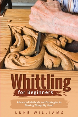 Whittling for Beginners: Advanced Methods and Strategies to Making