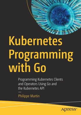 Kubernetes Programming with Go: Programming Kubernetes Clients and Operators Using Go and the Kubernetes API By Philippe Martin Cover Image