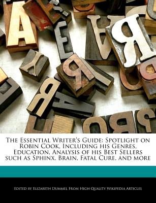 The Essential Writer's Guide: Spotlight on Robin Cook, Including His Genres, Education, Analysis of His Best Sellers Such as Sphinx, Brain, Fatal Cu