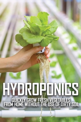 Hydroponics: Quickly Grow Fresh Vegetables From Home Without The Use Of Dirty Soil: Hydroponics Nutrients For Vegetables Cover Image