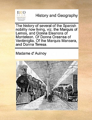 The History of Several of the Spanish Nobility Now Living, Viz. the Marquis of Lemos, and Donna Eleanora of Monteleon. of Donna Oreansa of Ventimiglia By Marie Catherine Aulnoy Cover Image