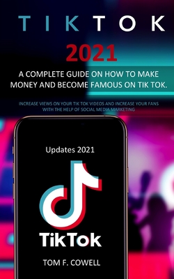 Tik Tok 2021: A Complete Guide on How to Make Money and Become Famous on Tik Tok. Increase Views on Your Tik Tok Videos and Increase Cover Image