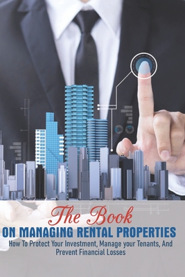 The Book On Managing Rental Properties: How To Protect Your Investment, Manage Your Tenants, And Prevent Financial Losses: Real Estate Book For Beginn Cover Image