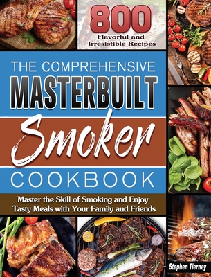 The Comprehensive Masterbuilt Smoker Cookbook: 800 Flavorful and Irresistible Recipes to Master the Skill of Smoking and Enjoy Tasty Meals with Your F Cover Image