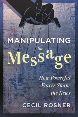 Manipulating the Message: How Powerful Forces Shape the News By Cecil Rosner Cover Image
