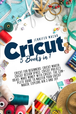 Cricut: 5 Books in 1: Cricut for Beginners; Cricut Maker; Cricut Design Space; Cricut Project Ideas; Make Money with Cricut; T By Jennifer Macar Cover Image
