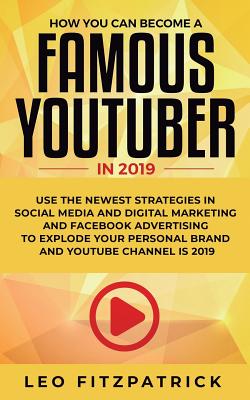 How YOU can become a Famous YouTuber in 2019: Use the Newest Strategies in Social Media and Digital Marketing and Facebook Advertising to Explode your By Leo Fitzpatrick Cover Image