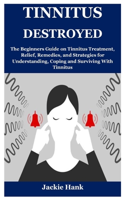 Tinnitus Destroyed: The Beginners Guide on Tinnitus Treatment, Relief, Remedies, and Strategies for Understanding, Coping and Surviving Wi By Jackie Hank Cover Image