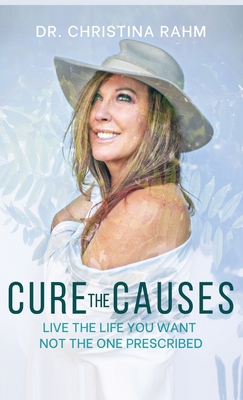 Cure the Causes: Live the Life you want, not the one prescribed By Christina Rahm Cover Image