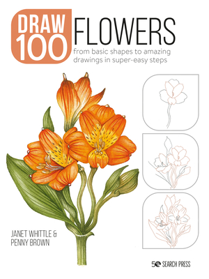 Draw 100: Flowers: From basic shapes to amazing drawings in super-easy steps By Janet Whittle, Penny Brown Cover Image