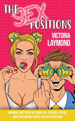 The Sex Positions: Improve and Spice up Your Sex Life, Reduce Stress and Lose Weight with the Sex Positions By Victoria Laymond Cover Image