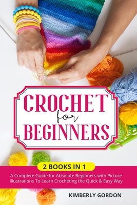Crochet for Beginners: 2 BOOKS IN 1: A Complete Guide for Absolute Beginners with Picture illustrations To Learn Crocheting the Quick & Easy By Kimberly Gordon Cover Image