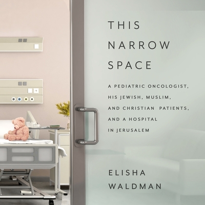 This Narrow Space: A Pediatric Oncologist, His Jewish, Muslim, and Christian Patients, and a Hospital in Jerusalem Cover Image