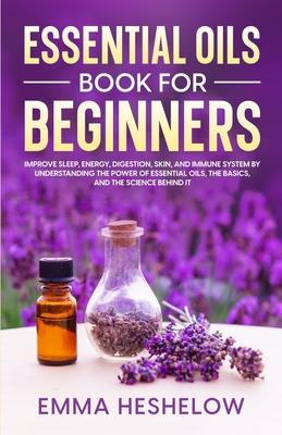 Essential Oils Book For Beginners: Improve Sleep, Energy, Digestion, Skin, and Immune System By Understanding The Power of Essential Oils and The Basi Cover Image