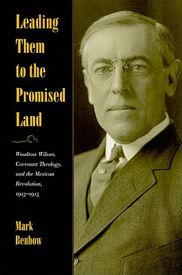 Leading Them to the Promised Land: Woodrow Wilson, Covenant Theology, and the Mexican Revolution, 1913-1915 (New Studies in U.S. Foreign Relations) By Mark Benbow Cover Image