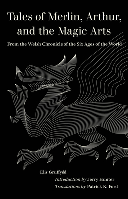 Tales of Merlin, Arthur, and the Magic Arts: From the Welsh Chronicle of the Six Ages of the World By Elis Gruffydd, Patrick Ford (Translated by), Jerry Hunter (Introduction by) Cover Image