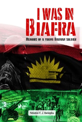 I was in Biafra: Memoirs of a young Biafran soldier By Ndubisi F. J. Ibelegbu Cover Image