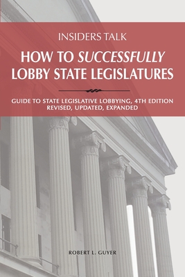 Insiders Talk: How to Successfully Lobby State Legislatures: Guide to State Legislative Lobbying, 4th Edition - Revised, Updated, Exp Cover Image