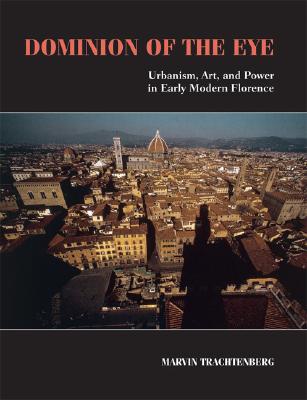 Dominion of the Eye: Urbanism, Art, and Power in Early Modern Florence By Marvin Trachtenberg Cover Image