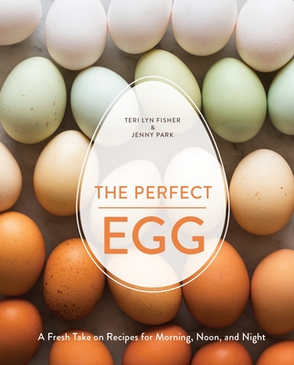 The Perfect Egg: A Fresh Take on Recipes for Morning, Noon, and Night [A Cookbook] By Teri Lyn Fisher, Jenny Park Cover Image