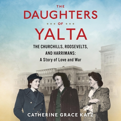 The Daughters of Yalta: The Churchills, Roosevelts, and Harrimans: A Story of Love and War By Catherine Grace Katz, Christine Rendel (Read by) Cover Image