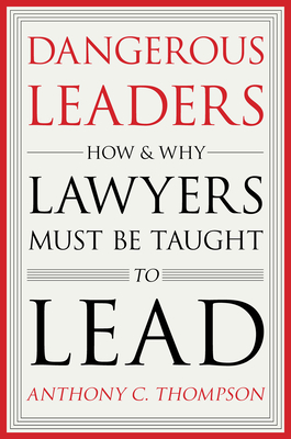 Dangerous Leaders: How and Why Lawyers Must Be Taught to Lead By Anthony C. Thompson Cover Image
