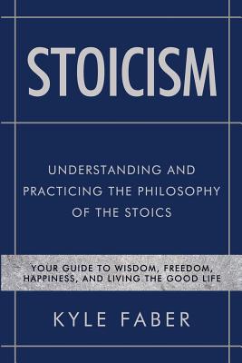 Stoicism - Understanding and Practicing the Philosophy of the Stoics: Your Guide to Wisdom, Freedom, Happiness, and Living the Good Life Cover Image