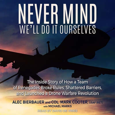 Never Mind, We'll Do It Ourselves: The Inside Story of How a Team of Renegades Broke Rules, Shattered Barriers, and Launched a Drone Warfare Revolutio By Alec Bierbauer, Mark Cooter, David De Vries (Read by) Cover Image