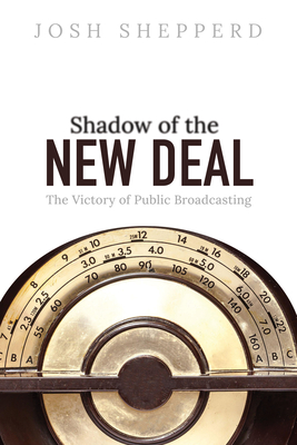Shadow of the New Deal: The Victory of Public Broadcasting (The History of Media and Communication)