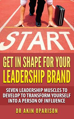 Get In Shape For Your Leadership Brand: Seven Leadership Muscles To Develop To Transform Yourself Into A Person Of Influence (Change Lane: Make Something Happen and Leave a Legacy #1)