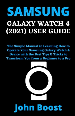 Samsung Galaxy Watch 4 (2021) User Guide: The Simple Manual to Learning How to Operate Your Samsung Galaxy Watch 4 Device with the Best Tips & Tricks By John Boost Cover Image