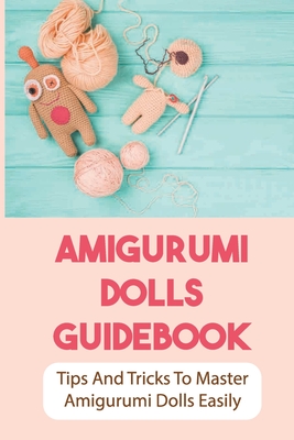 Amigurumi Dolls Guidebook: Tips And Tricks To Master Amigurumi Dolls Easily: Methods For Crocheting Amigurumi Dolls Cover Image