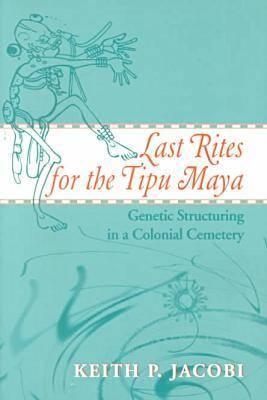 Last Rites for the Tipu Maya: Genetic Structuring in a Colonial Cemetery By Keith P. Jacobi Cover Image
