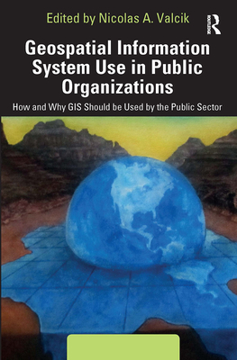 Geospatial Information System Use in Public Organizations: How and Why GIS Should Be Used in the Public Sector By Nicolas A. Valcik (Editor) Cover Image