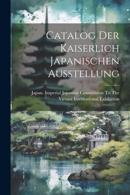 Catalog Der Kaiserlich Japanischen Ausstellung By Japan Imperial Japanese Commission T (Created by) Cover Image