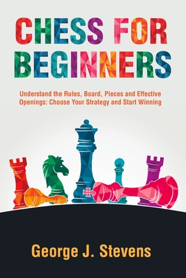 Chess for Beginners: Understand the Rules, Board, Pieces and Effective Openings: Choose Your Strategy and Start Winning By Alan Walker (Illustrator), George J. Stevens Cover Image