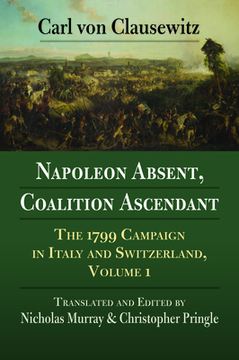 Napoleon Absent, Coalition Ascendant: The 1799 Campaign in Italy and Switzerland, Volume 1 Cover Image