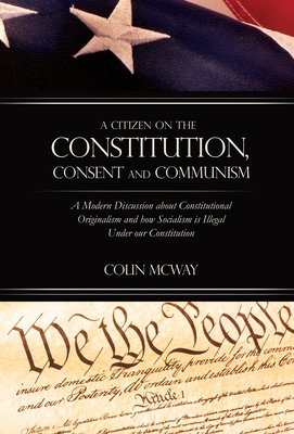 A Citizen on The Constitution, Consent and Communism: A Modern Discussion about Constitutional Originalism and how Socialism is Illegal Under our Cons Cover Image