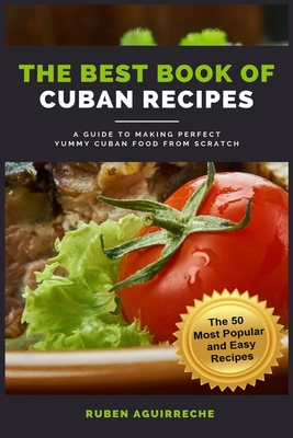 The Best Book of Cuban Recipes: a Guide to Making Perfect Yummy Cuban Food from Scratch - The 50 Most Popular and Easy Recipes Cover Image