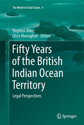 Fifty Years of the British Indian Ocean Territory: Legal Perspectives (World of Small States #4)