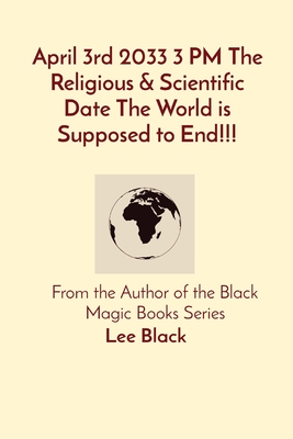 April 3rd 2033 3 PM The Religious & Scientific Date The World is Supposed to End!!!: From the Author of the Black Magic Books Series Cover Image