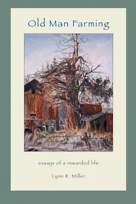 Old Man Farming: Essays from a rewarded Life By Lynn R. Miller Cover Image