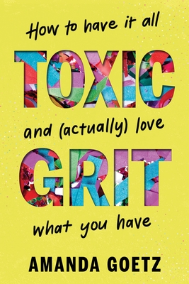Toxic Grit: How to have it all and (actually) love what you have By Amanda Goetz Cover Image
