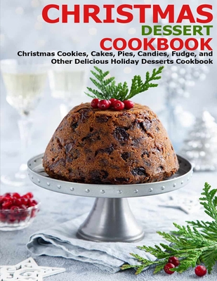 Christmas Dessert Cookbook: Christmas Cookies, Cakes, Pies, Candies, Fudge, and Other Delicious Holiday Desserts Cookbook