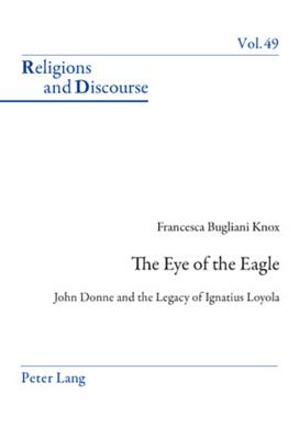 The Eye of the Eagle: John Donne and the Legacy of Ignatius Loyola (Religions and Discourse #49) By James M. M. Francis (Editor), Francesca Knox Bugliani Cover Image