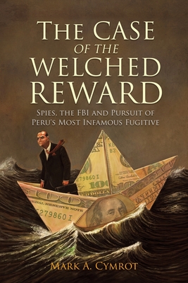 The Case of the Welched Reward: Spies, the FBI and Pursuit of Peru's Most Infamous Fugitive By Mark A. Cymrot Cover Image